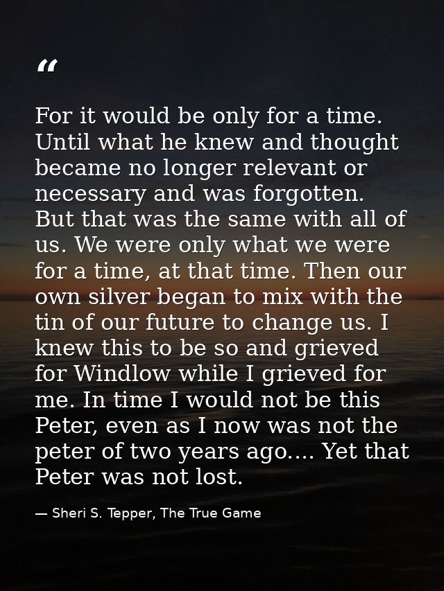 For it would be only for a time. Until what he knew and thought became no longer relevant or necessary and was forgotten — Sheri S. Tepper, The True Game