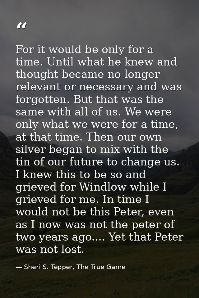 For it would be only for a time. Until what he knew and thought became no longer relevant or necessary and was forgotten — Sheri S. Tepper, The True Game