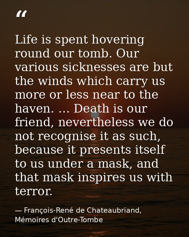 Life is spent hovering round our tomb. Our various sicknesses are but the winds which carry us more or less near to the  — François-René de Chateaubriand, Mémoires d'Outre-Tombe