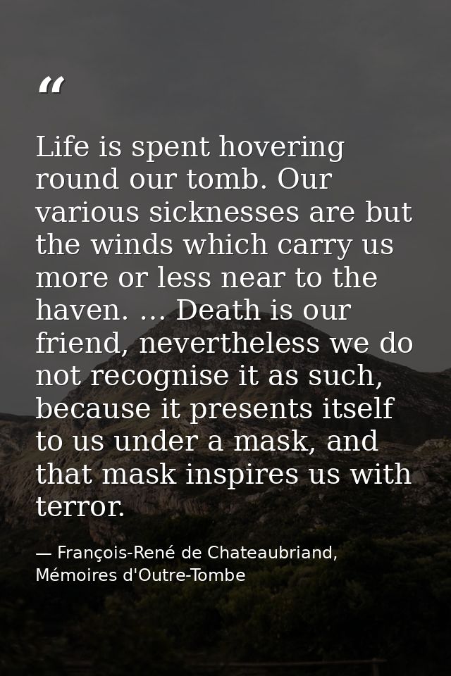 Life is spent hovering round our tomb. Our various sicknesses are but the winds which carry us more or less near to the  — François-René de Chateaubriand, Mémoires d'Outre-Tombe