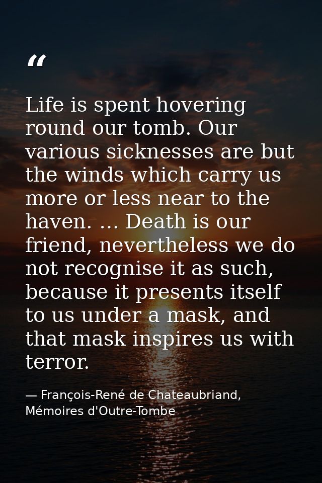 Life is spent hovering round our tomb. Our various sicknesses are but the winds which carry us more or less near to the  — François-René de Chateaubriand, Mémoires d'Outre-Tombe