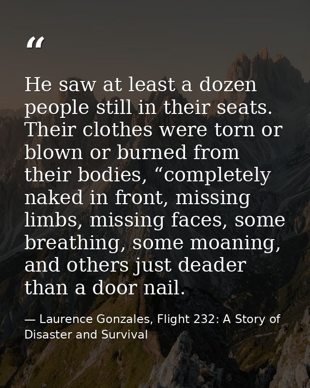 He saw at least a dozen people still in their seats. Their clothes were torn or blown or burned from their bodies, “comp — Laurence Gonzales, Flight 232: A Story of Disaster and Survival