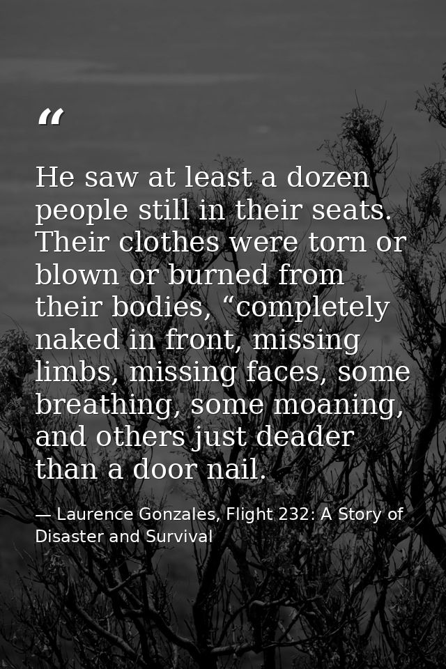 He saw at least a dozen people still in their seats. Their clothes were torn or blown or burned from their bodies, “comp — Laurence Gonzales, Flight 232: A Story of Disaster and Survival