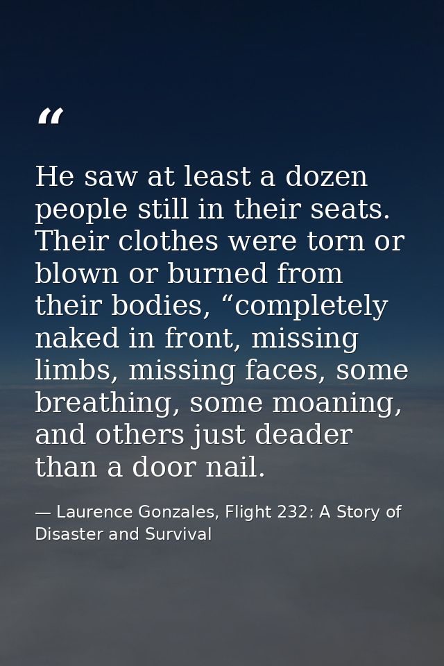 He saw at least a dozen people still in their seats. Their clothes were torn or blown or burned from their bodies, “comp — Laurence Gonzales, Flight 232: A Story of Disaster and Survival