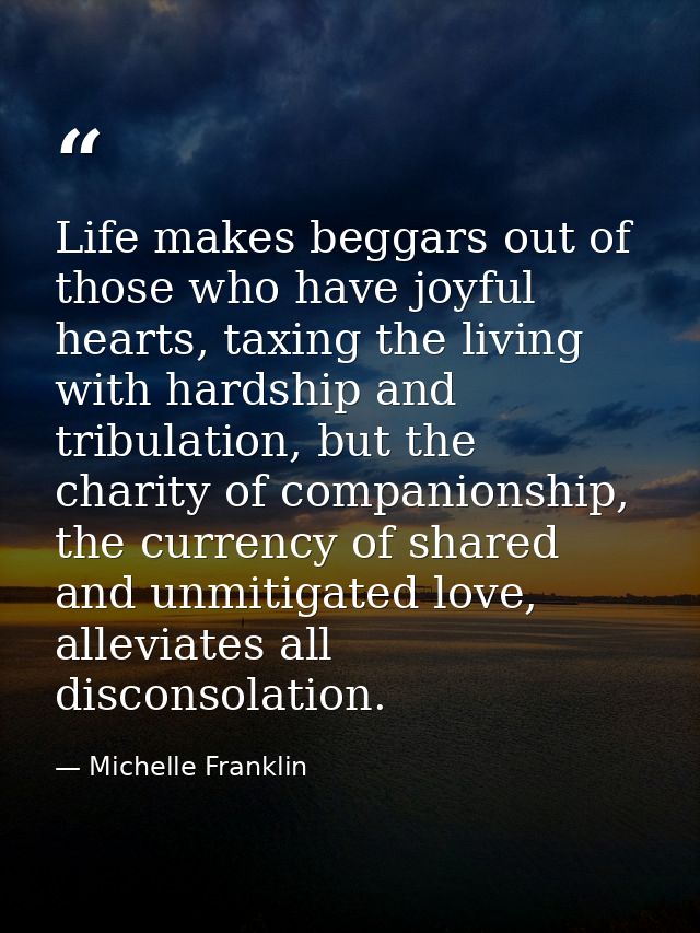 Life makes beggars out of those who have joyful hearts, taxing the living with hardship and tribulation, but the charity — Michelle Franklin