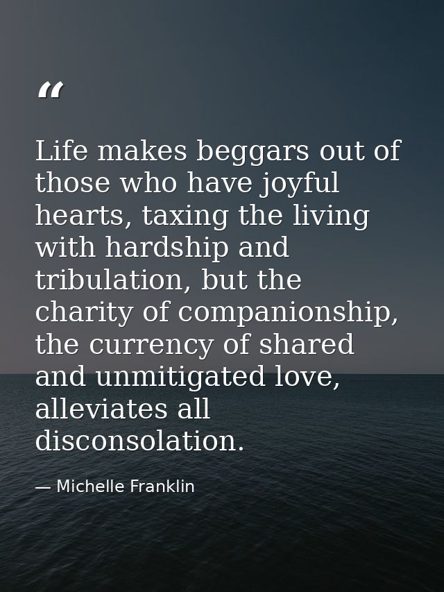 Life makes beggars out of those who have joyful hearts, taxing the living with hardship and tribulation, but the charity — Michelle Franklin