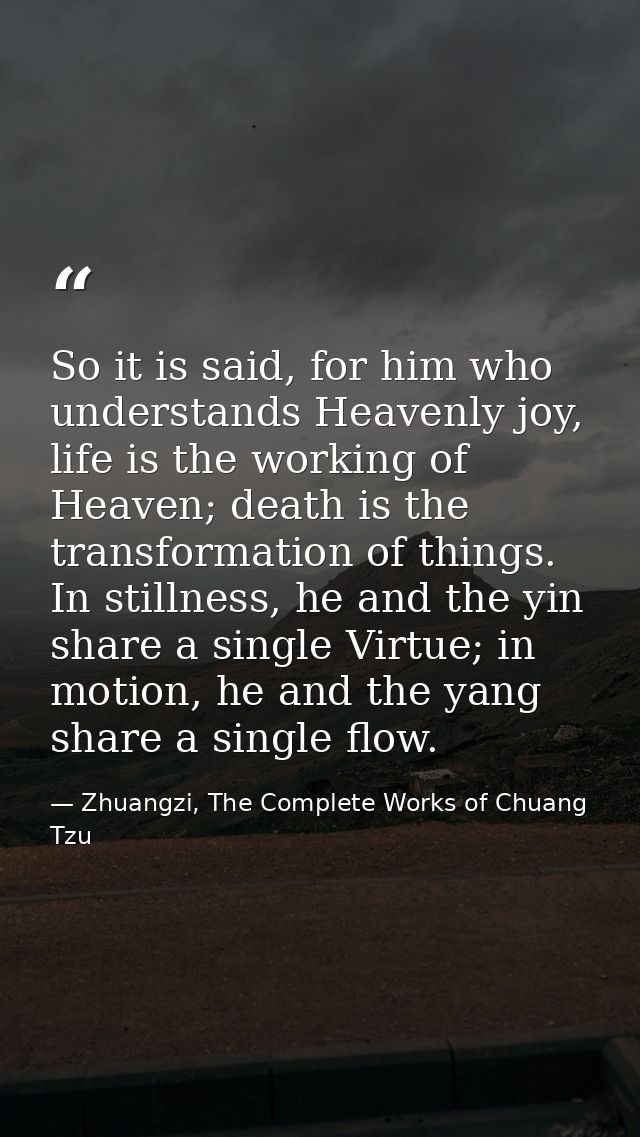 So it is said, for him who understands Heavenly joy, life is the working of Heaven; death is the transformation of thing — Zhuangzi, The Complete Works of Chuang Tzu