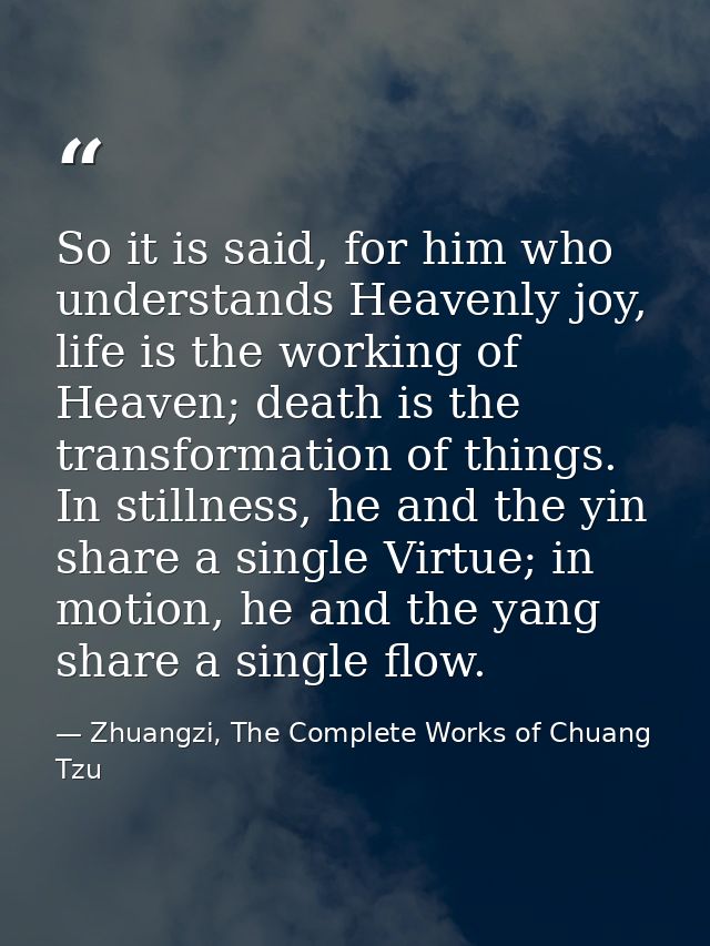 So it is said, for him who understands Heavenly joy, life is the working of Heaven; death is the transformation of thing — Zhuangzi, The Complete Works of Chuang Tzu