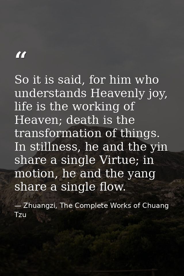 So it is said, for him who understands Heavenly joy, life is the working of Heaven; death is the transformation of thing — Zhuangzi, The Complete Works of Chuang Tzu