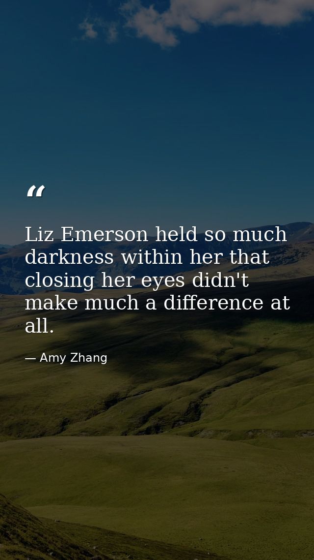 Liz Emerson held so much darkness within her that closing her eyes didn't make much a difference at all. — Amy Zhang