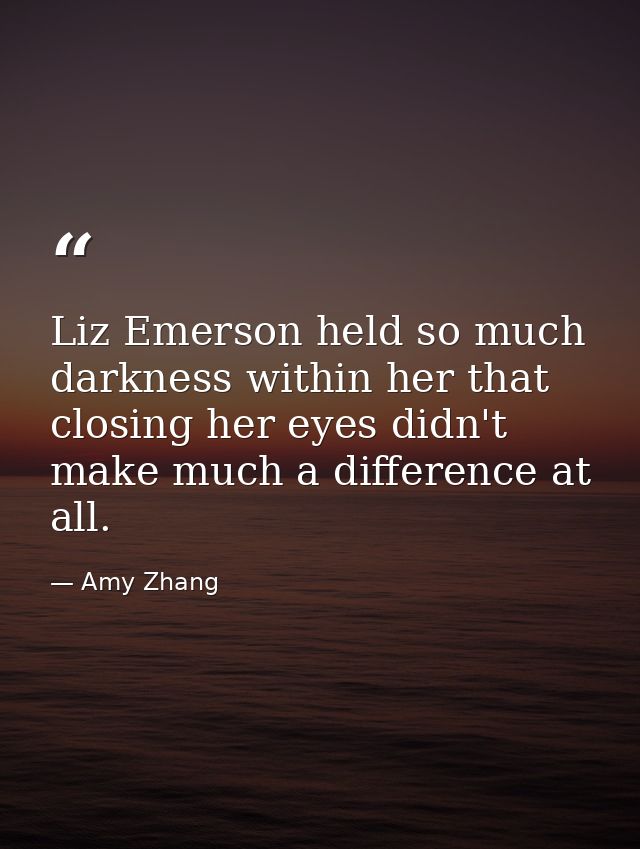 Liz Emerson held so much darkness within her that closing her eyes didn't make much a difference at all. — Amy Zhang