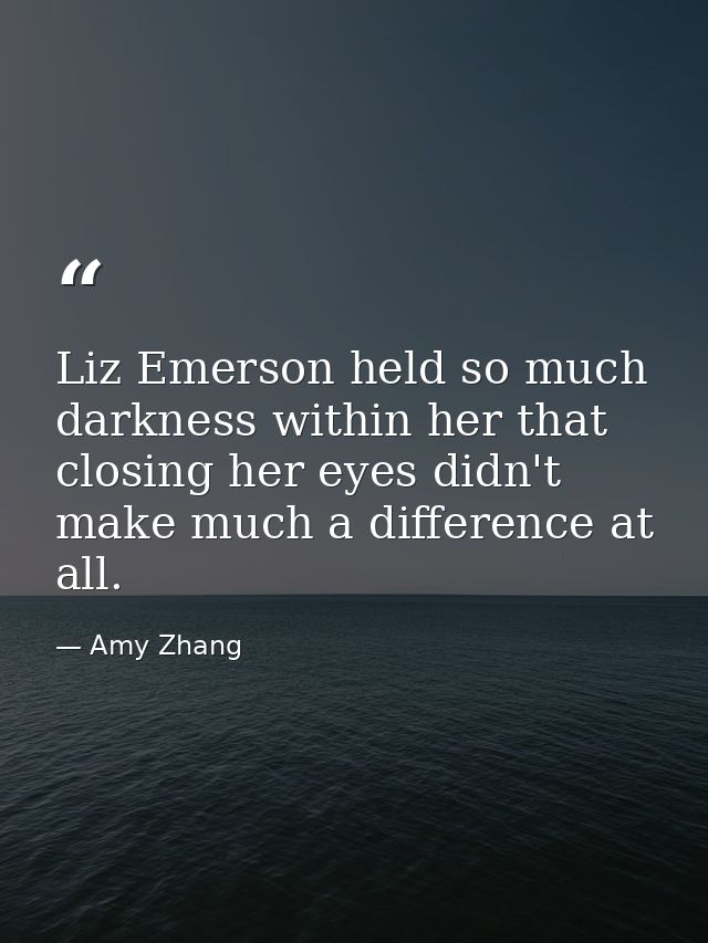 Liz Emerson held so much darkness within her that closing her eyes didn't make much a difference at all. — Amy Zhang