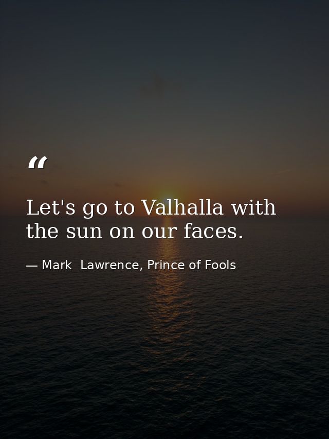 Let's go to Valhalla with the sun on our faces. — Mark  Lawrence, Prince of Fools