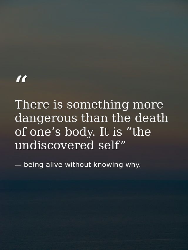 There is something more dangerous than the death of one’s body. It is “the undiscovered self” — being alive without knowing why.