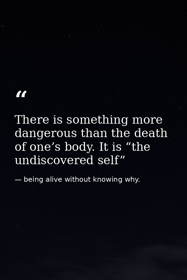 There is something more dangerous than the death of one’s body. It is “the undiscovered self” — being alive without knowing why.