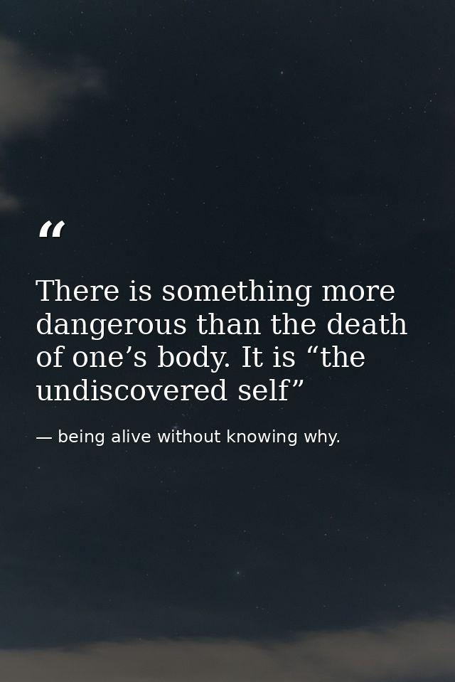 There is something more dangerous than the death of one’s body. It is “the undiscovered self” — being alive without knowing why.