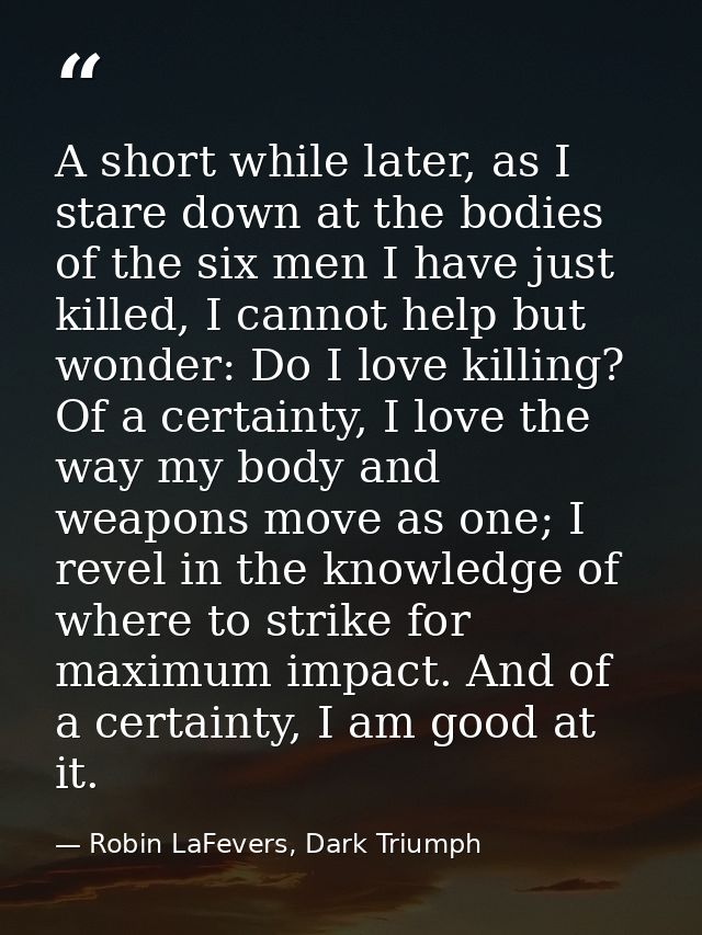 A short while later, as I stare down at the bodies of the six men I have just killed, I cannot help but wonder: Do I lov — Robin LaFevers, Dark Triumph