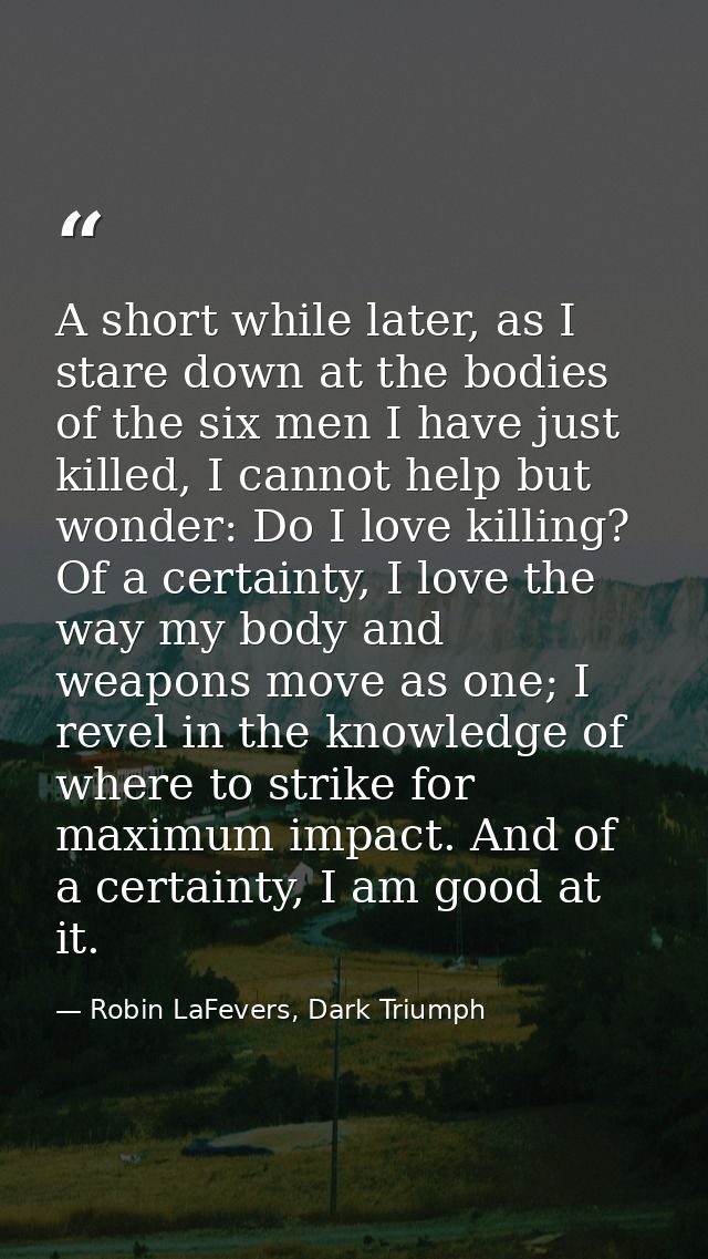 A short while later, as I stare down at the bodies of the six men I have just killed, I cannot help but wonder: Do I lov — Robin LaFevers, Dark Triumph