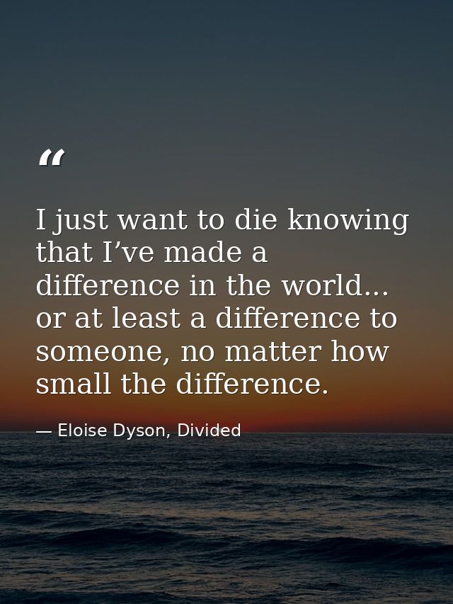 I just want to die knowing that I’ve made a difference in the world... or at least a difference to someone, no matter ho — Eloise Dyson, Divided