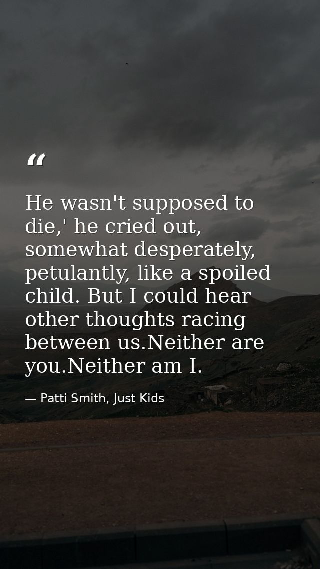 He wasn't supposed to die,' he cried out, somewhat desperately, petulantly, like a spoiled child. But I could hear other — Patti Smith, Just Kids