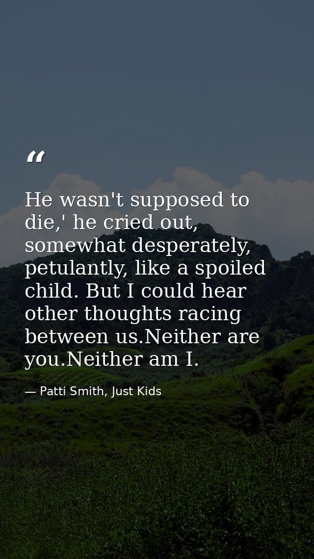 He wasn't supposed to die,' he cried out, somewhat desperately, petulantly, like a spoiled child. But I could hear other — Patti Smith, Just Kids