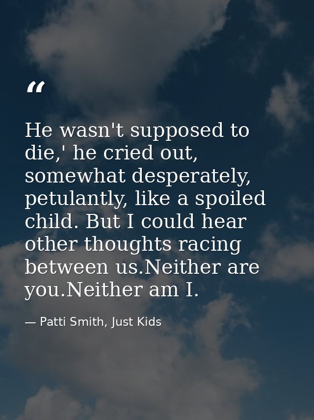 He wasn't supposed to die,' he cried out, somewhat desperately, petulantly, like a spoiled child. But I could hear other — Patti Smith, Just Kids