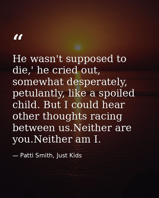 He wasn't supposed to die,' he cried out, somewhat desperately, petulantly, like a spoiled child. But I could hear other — Patti Smith, Just Kids