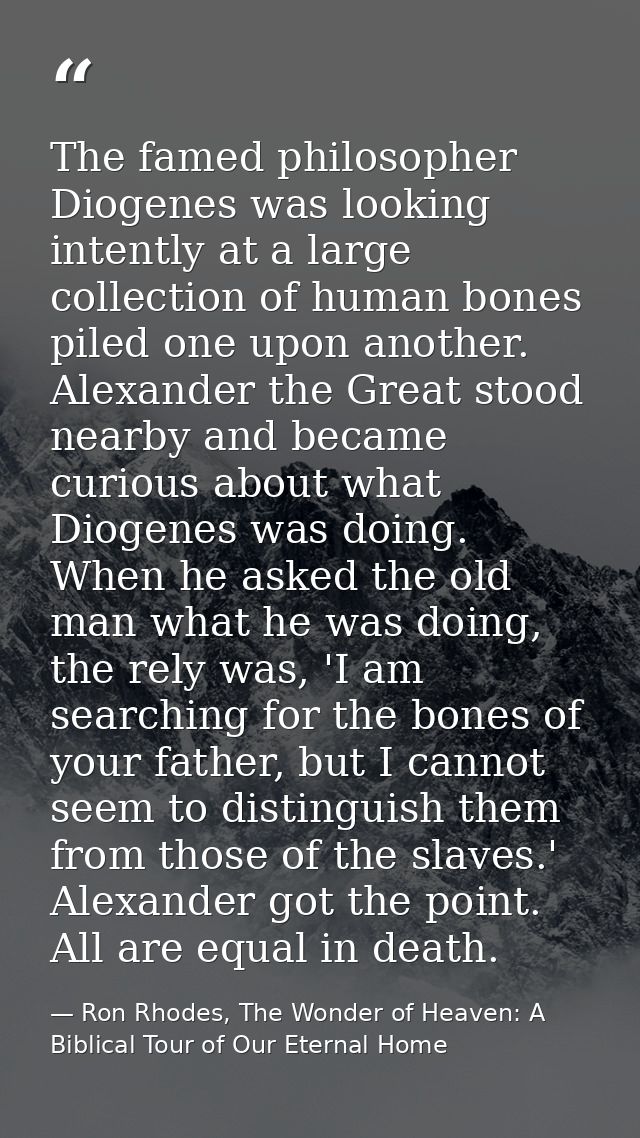 The famed philosopher Diogenes was looking intently at a large collection of human bones piled one upon another. Alexand — Ron Rhodes, The Wonder of Heaven: A Biblical Tour of Our Eternal Home
