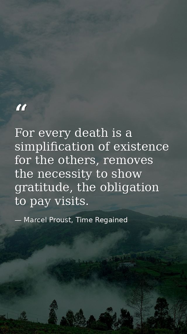 For every death is a simplification of existence for the others, removes the necessity to show gratitude, the obligation — Marcel Proust, Time Regained