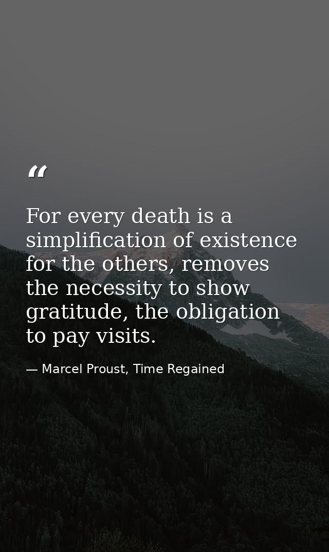 For every death is a simplification of existence for the others, removes the necessity to show gratitude, the obligation — Marcel Proust, Time Regained