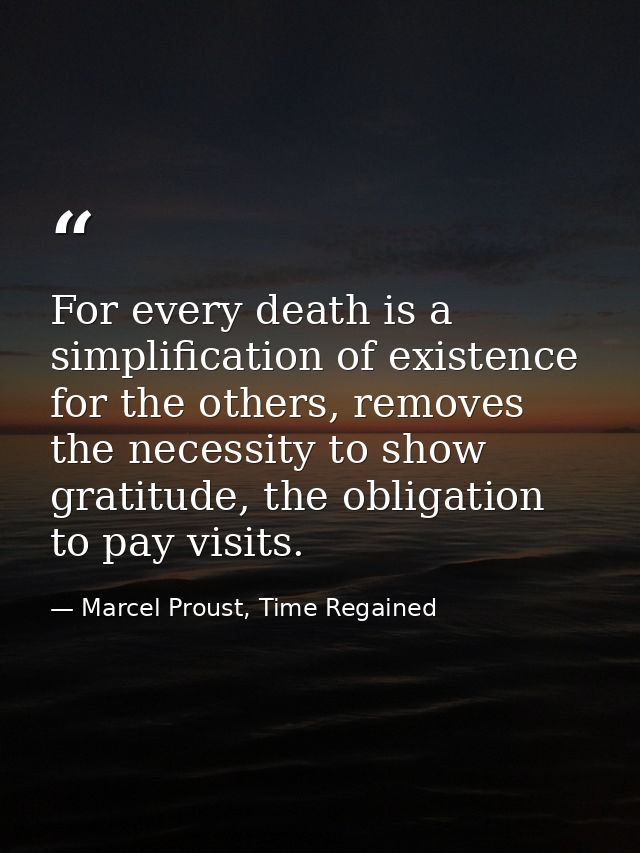For every death is a simplification of existence for the others, removes the necessity to show gratitude, the obligation — Marcel Proust, Time Regained