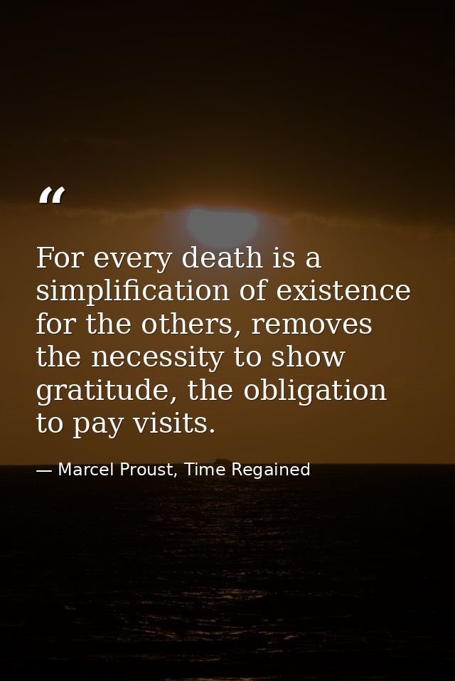 For every death is a simplification of existence for the others, removes the necessity to show gratitude, the obligation — Marcel Proust, Time Regained