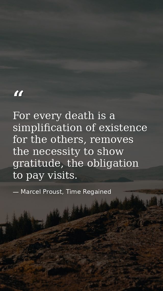 For every death is a simplification of existence for the others, removes the necessity to show gratitude, the obligation — Marcel Proust, Time Regained