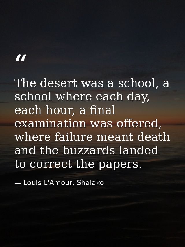 The desert was a school, a school where each day, each hour, a final examination was offered, where failure meant death  — Louis L'Amour, Shalako