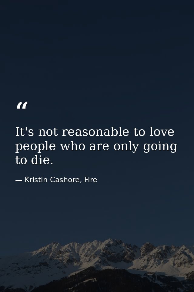 It's not reasonable to love people who are only going to die. — Kristin Cashore, Fire