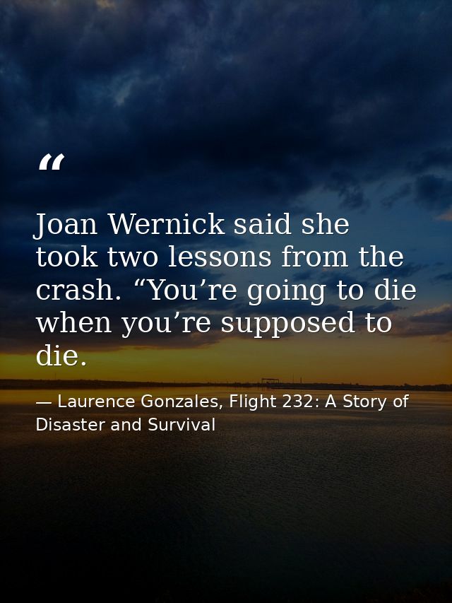 Joan Wernick said she took two lessons from the crash. “You’re going to die when you’re supposed to die. — Laurence Gonzales, Flight 232: A Story of Disaster and Survival