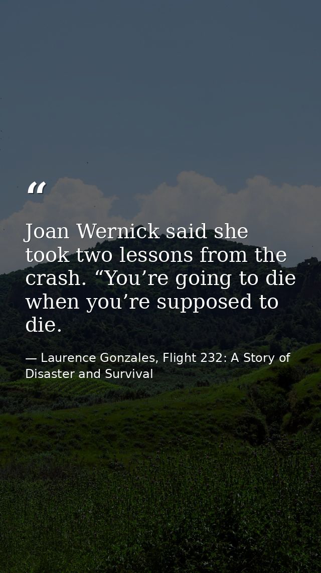 Joan Wernick said she took two lessons from the crash. “You’re going to die when you’re supposed to die. — Laurence Gonzales, Flight 232: A Story of Disaster and Survival