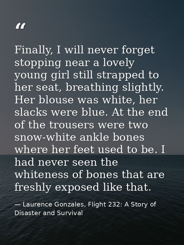 Finally, I will never forget stopping near a lovely young girl still strapped to her seat, breathing slightly. Her blous — Laurence Gonzales, Flight 232: A Story of Disaster and Survival