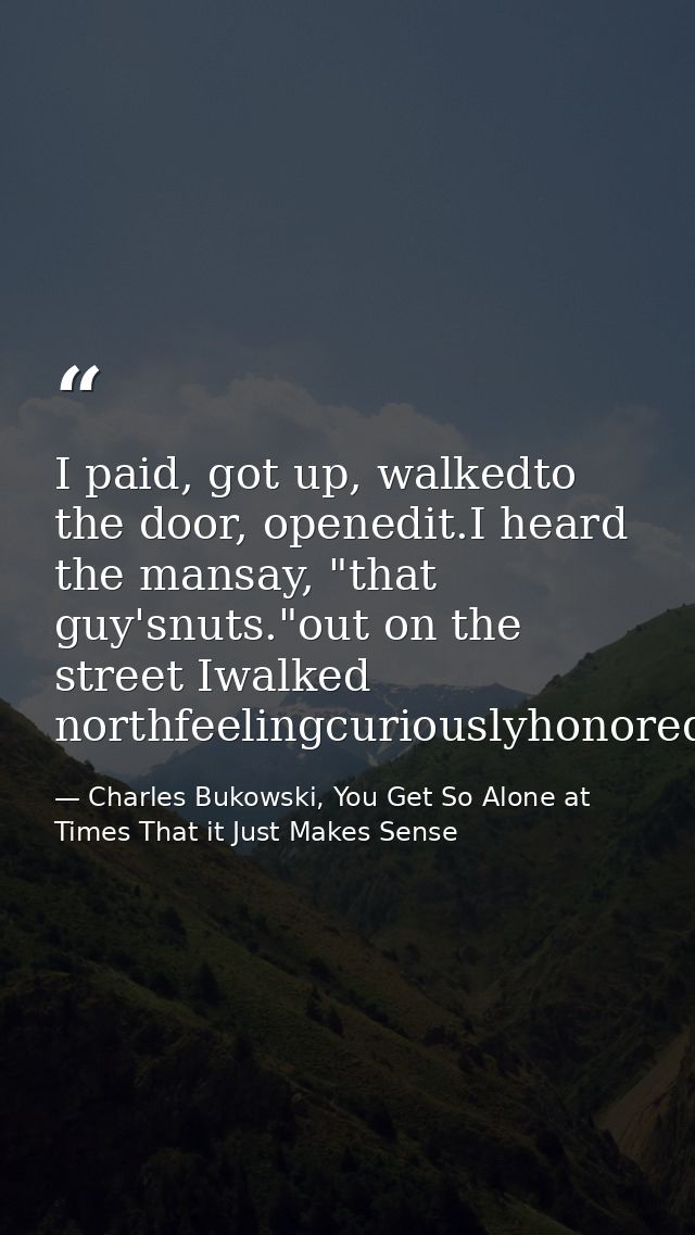 I paid, got up, walkedto the door, openedit.I heard the mansay, "that guy'snuts."out on the street Iwalked northfeelingc — Charles Bukowski, You Get So Alone at Times That it Just Makes Sense