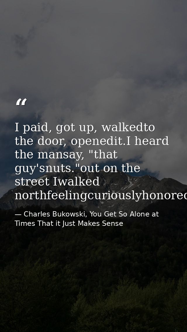 I paid, got up, walkedto the door, openedit.I heard the mansay, "that guy'snuts."out on the street Iwalked northfeelingc — Charles Bukowski, You Get So Alone at Times That it Just Makes Sense