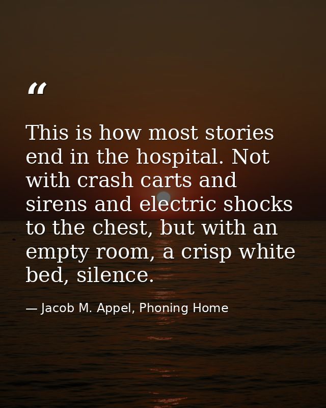 This is how most stories end in the hospital. Not with crash carts and sirens and electric shocks to the chest, but with — Jacob M. Appel, Phoning Home