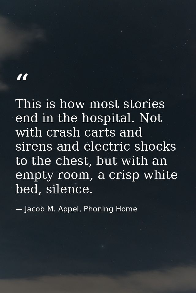 This is how most stories end in the hospital. Not with crash carts and sirens and electric shocks to the chest, but with — Jacob M. Appel, Phoning Home