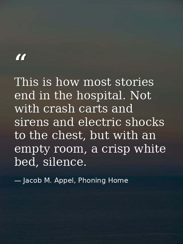 This is how most stories end in the hospital. Not with crash carts and sirens and electric shocks to the chest, but with — Jacob M. Appel, Phoning Home