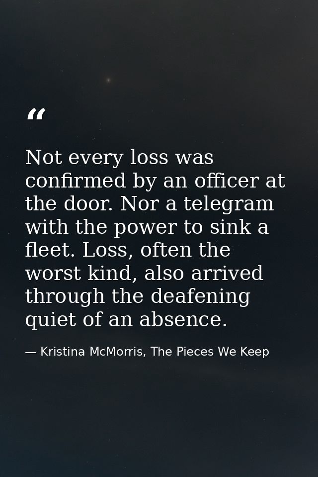 Not every loss was confirmed by an officer at the door. Nor a telegram with the power to sink a fleet. Loss, often the w — Kristina McMorris, The Pieces We Keep