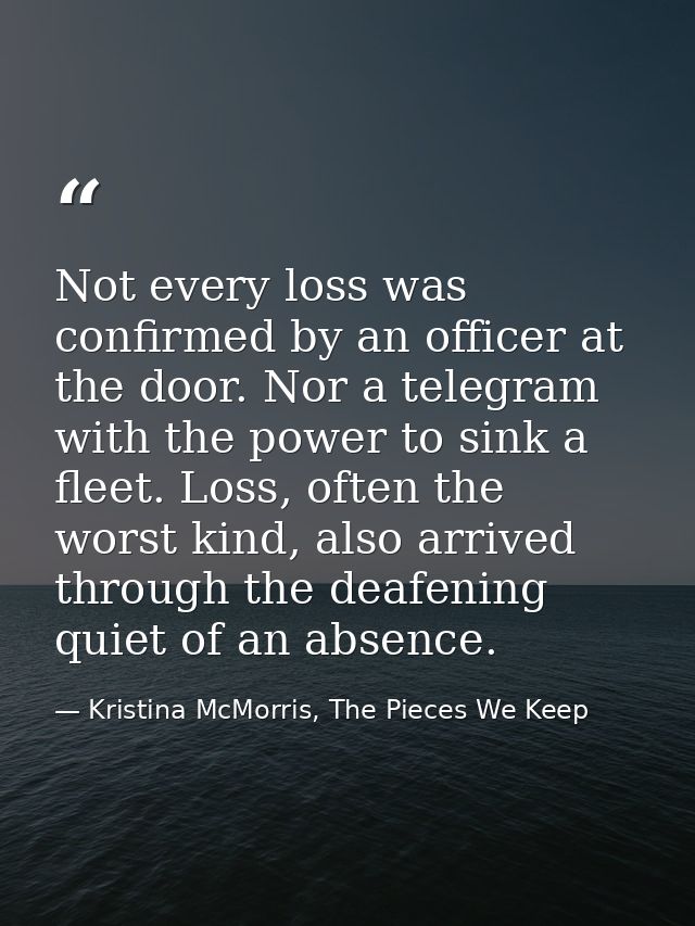 Not every loss was confirmed by an officer at the door. Nor a telegram with the power to sink a fleet. Loss, often the w — Kristina McMorris, The Pieces We Keep