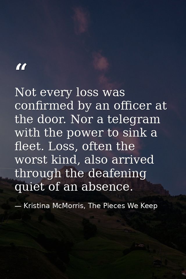 Not every loss was confirmed by an officer at the door. Nor a telegram with the power to sink a fleet. Loss, often the w — Kristina McMorris, The Pieces We Keep
