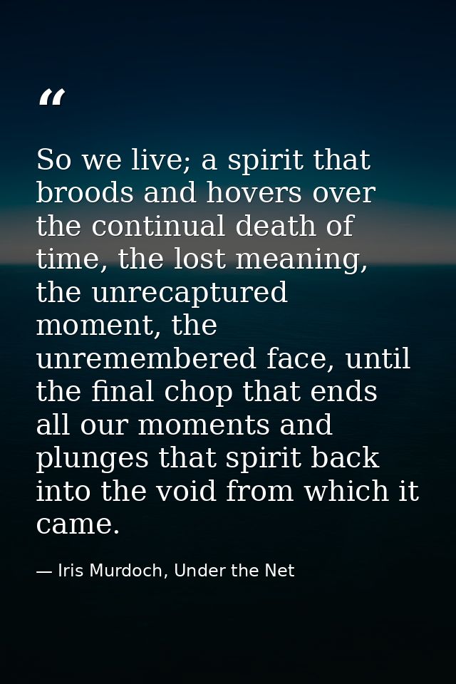 So we live; a spirit that broods and hovers over the continual death of time, the lost meaning, the unrecaptured moment, — Iris Murdoch, Under the Net