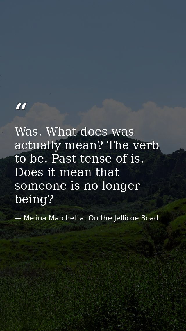 Was. What does was actually mean? The verb to be. Past tense of is. Does it mean that someone is no longer being? — Melina Marchetta, On the Jellicoe Road