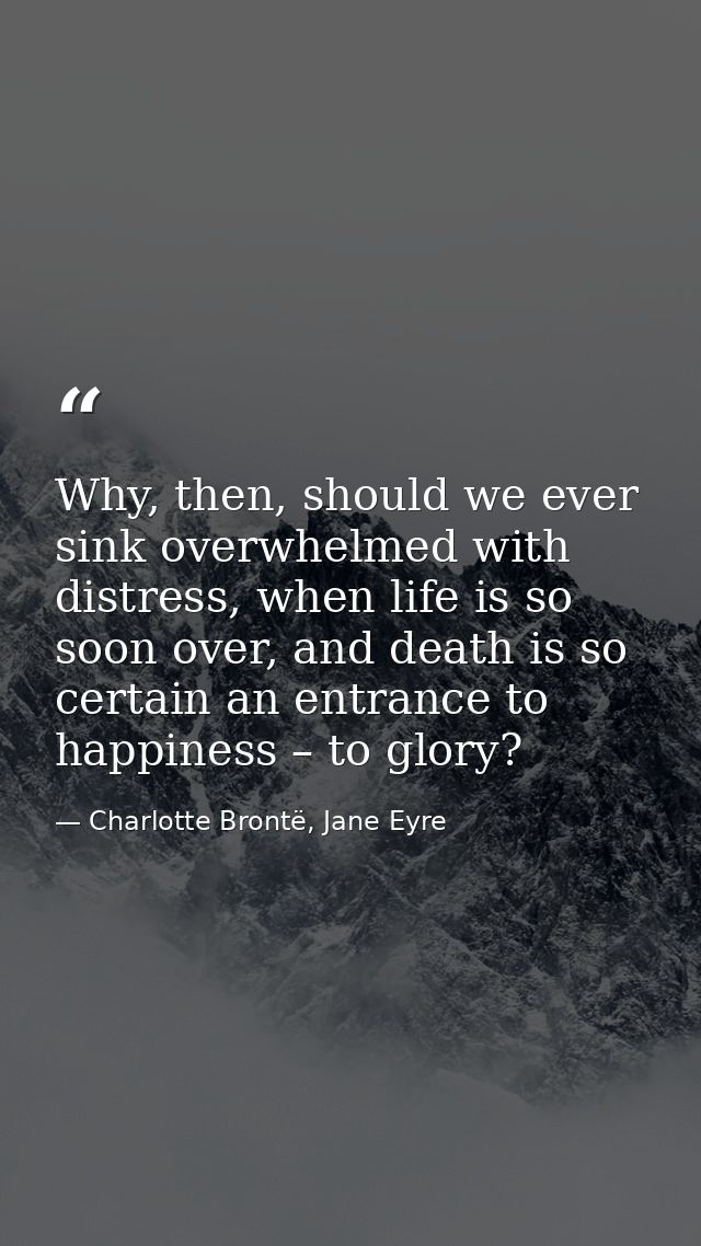 Why, then, should we ever sink overwhelmed with distress, when life is so soon over, and death is so certain an entrance — Charlotte Brontë, Jane Eyre