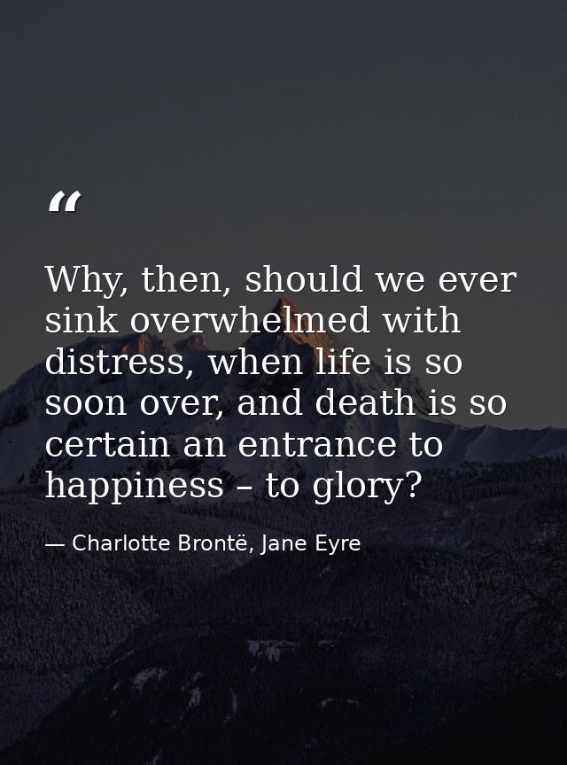 Why, then, should we ever sink overwhelmed with distress, when life is so soon over, and death is so certain an entrance — Charlotte Brontë, Jane Eyre